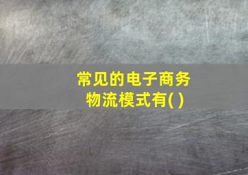 常见的电子商务物流模式有( )